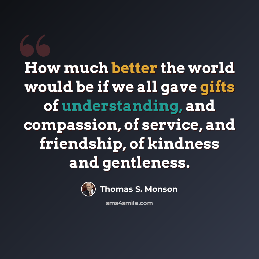 “How much better the world would be if we all gave gifts of understanding, and compassion, of service, and friendship, of kindness and gentleness.” quote by Thomas S. Monson