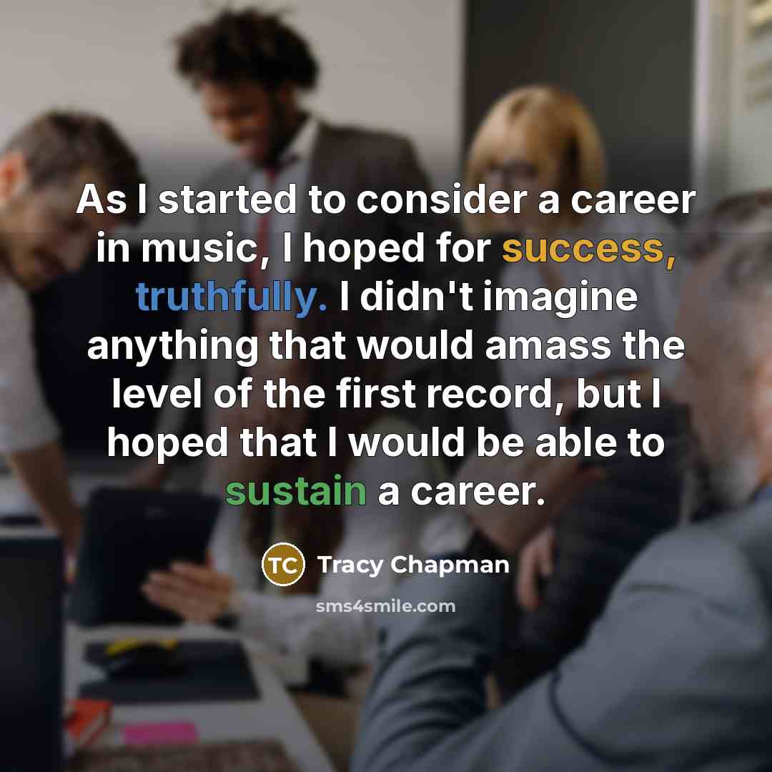 “As I started to consider a career in music, I hoped for success, truthfully. I didn't imagine anything that would amass the level of the first record, but I hoped that I would be able to sustain a career.” quote by Tracy Chapman