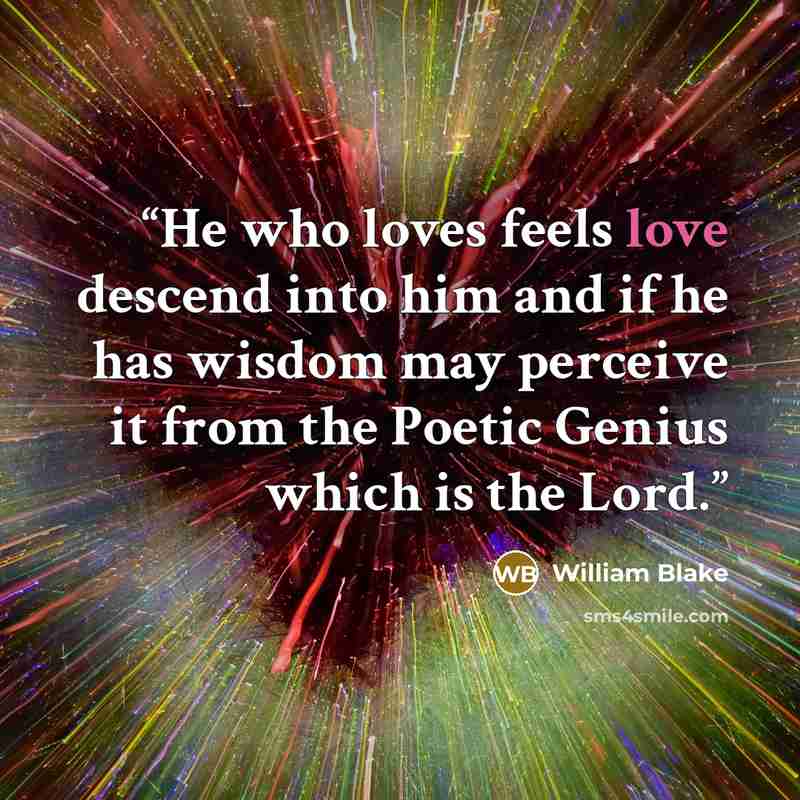 “He who loves feels love descend into him and if he has wisdom may perceive it from the Poetic Genius which is the Lord.” quote by William Blake