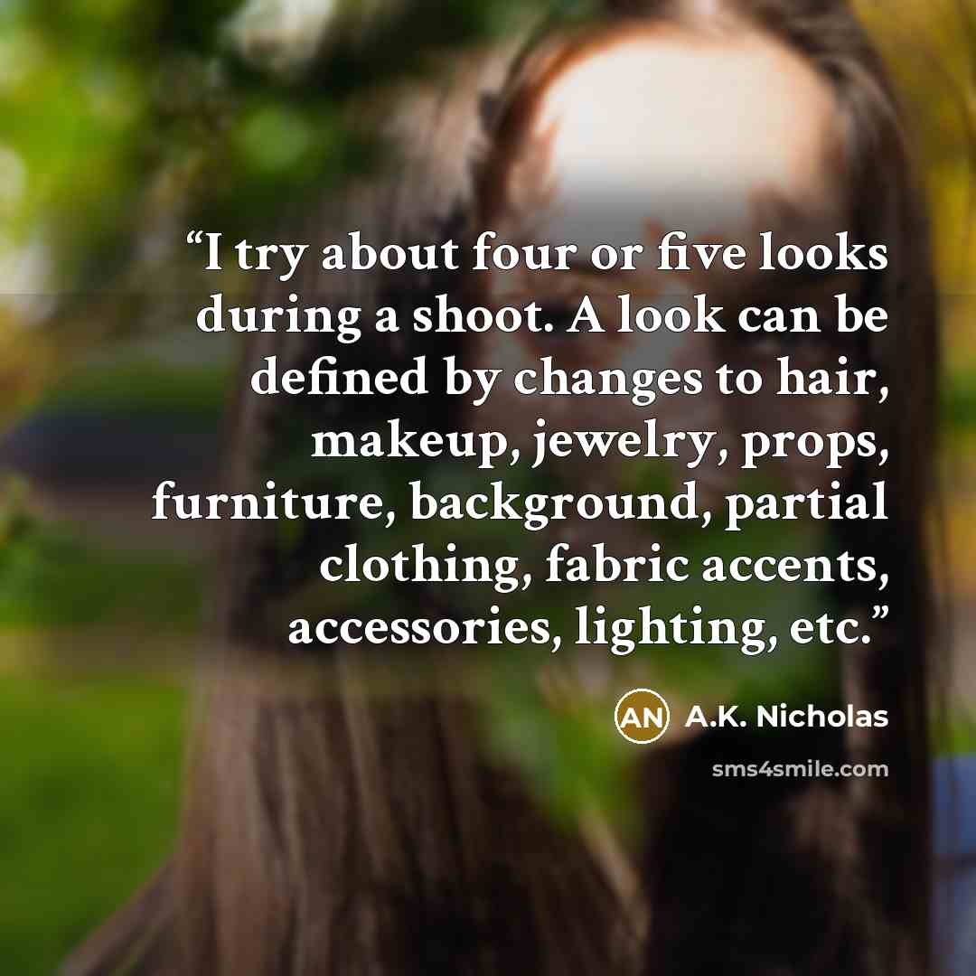 “I try about four or five looks during a shoot. A look can be defined by changes to hair, makeup, jewelry, props, furniture, background, partial clothing, fabric accents, accessories, lighting, etc.” quote by A.K. Nicholas