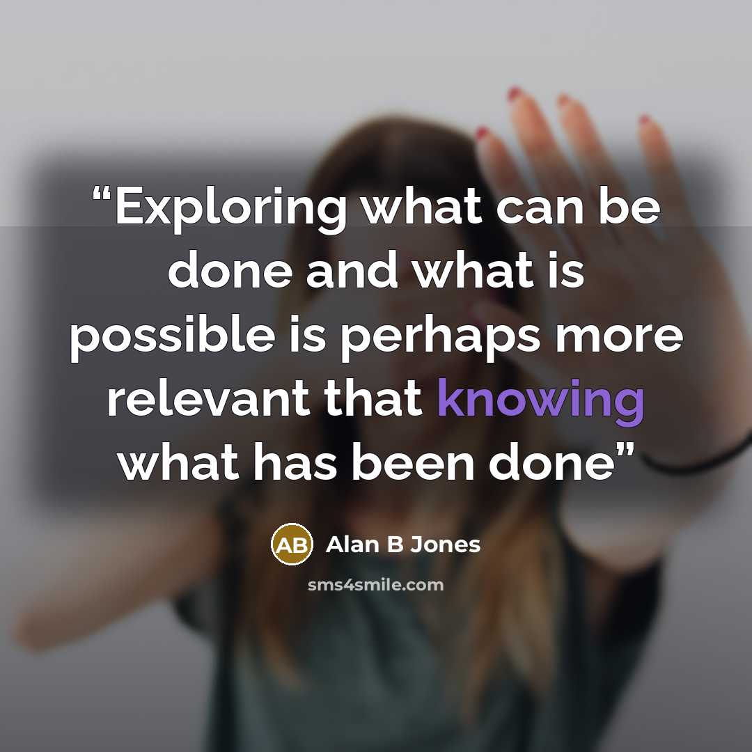 “Exploring what can be done and what is possible is perhaps more relevant that knowing what has been done” quote by Alan B Jones