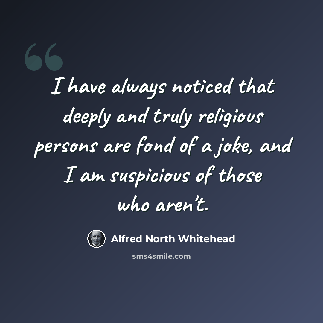 “I have always noticed that deeply and truly religious persons are fond of a joke, and I am suspicious of those who aren't.” quote by Alfred North Whitehead