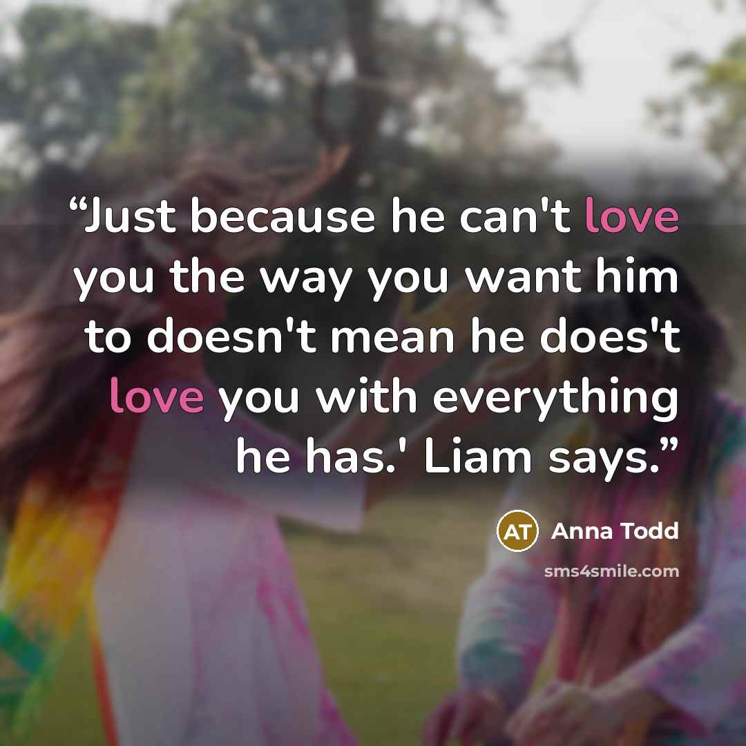 “Just because he can't love you the way you want him to doesn't mean he does't love you with everything he has.' Liam says.” quote by Anna Todd
