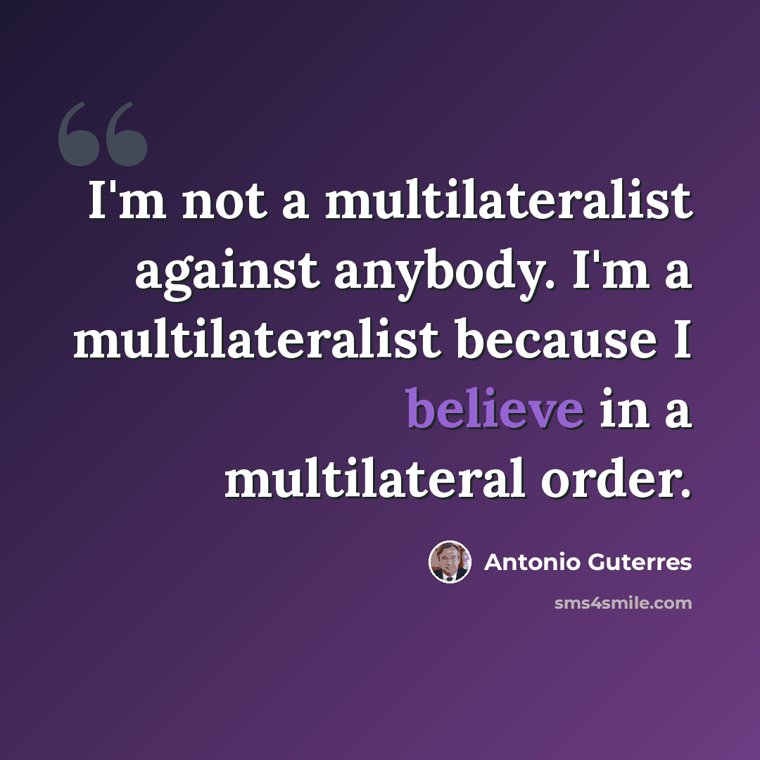 “I'm not a multilateralist against anybody. I'm a multilateralist because I believe in a multilateral order.” quote by Antonio Guterres