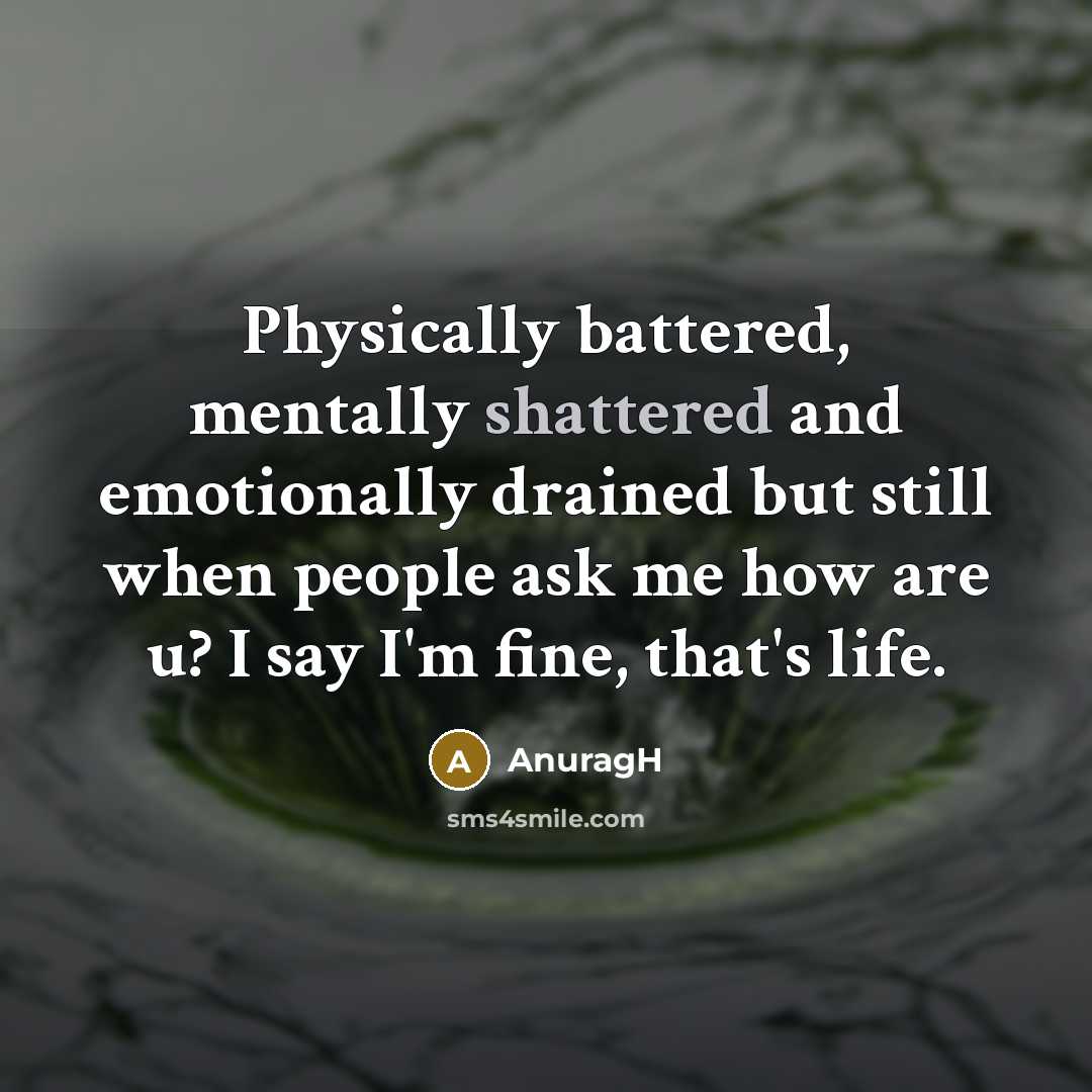 “Physically battered, mentally shattered and emotionally drained but still when people ask me how are u? I say I'm fine, that's life.” quote by AnuragH