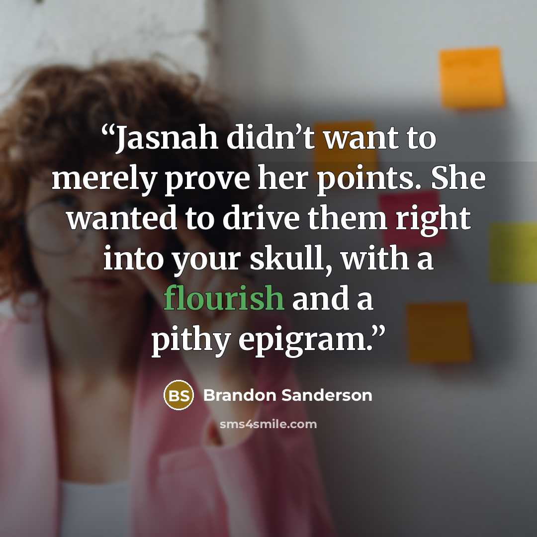 “Jasnah didn’t want to merely prove her points. She wanted to drive them right into your skull, with a flourish and a pithy epigram.” quote by Brandon Sanderson
