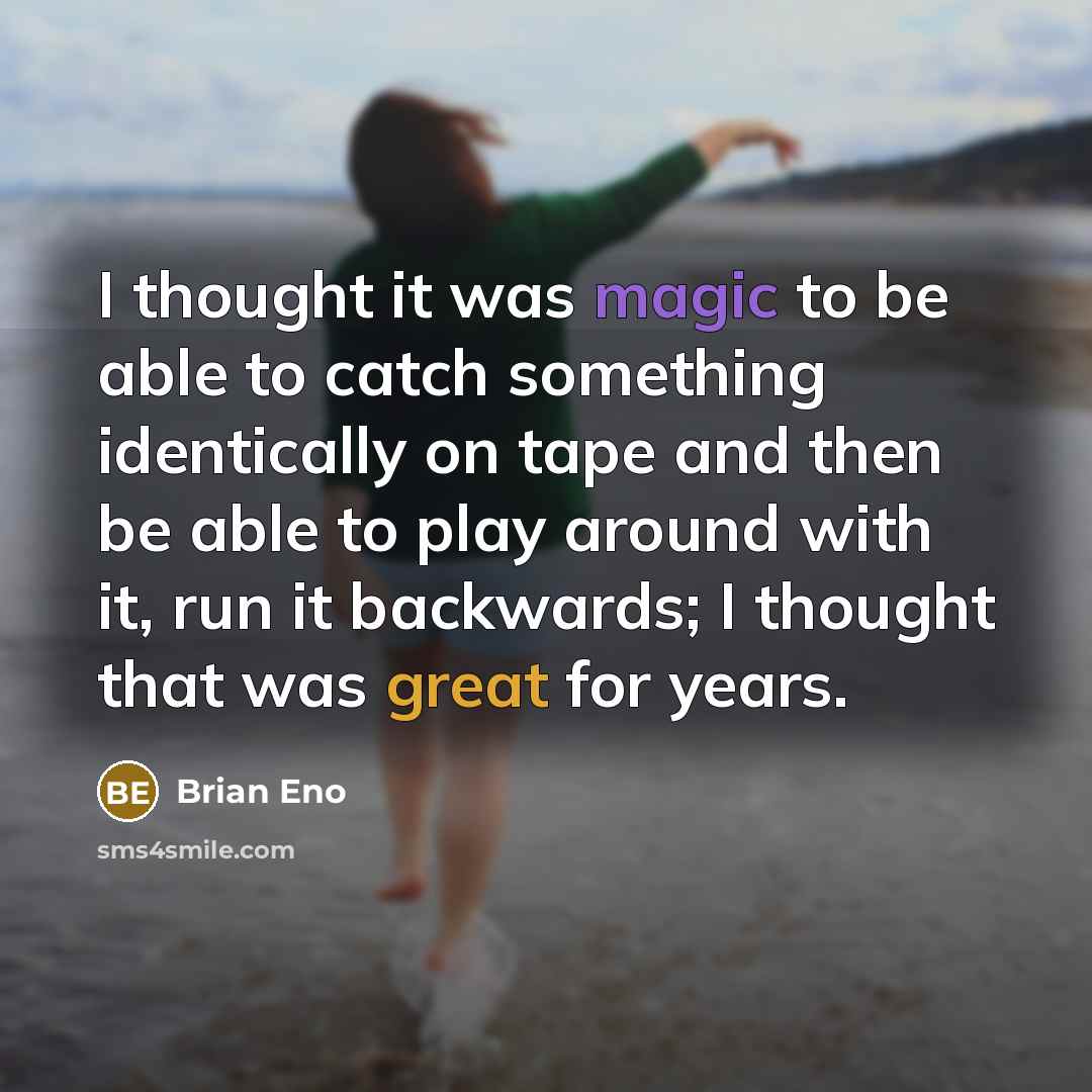 “I thought it was magic to be able to catch something identically on tape and then be able to play around with it, run it backwards; I thought that was great for years.” quote by Brian Eno