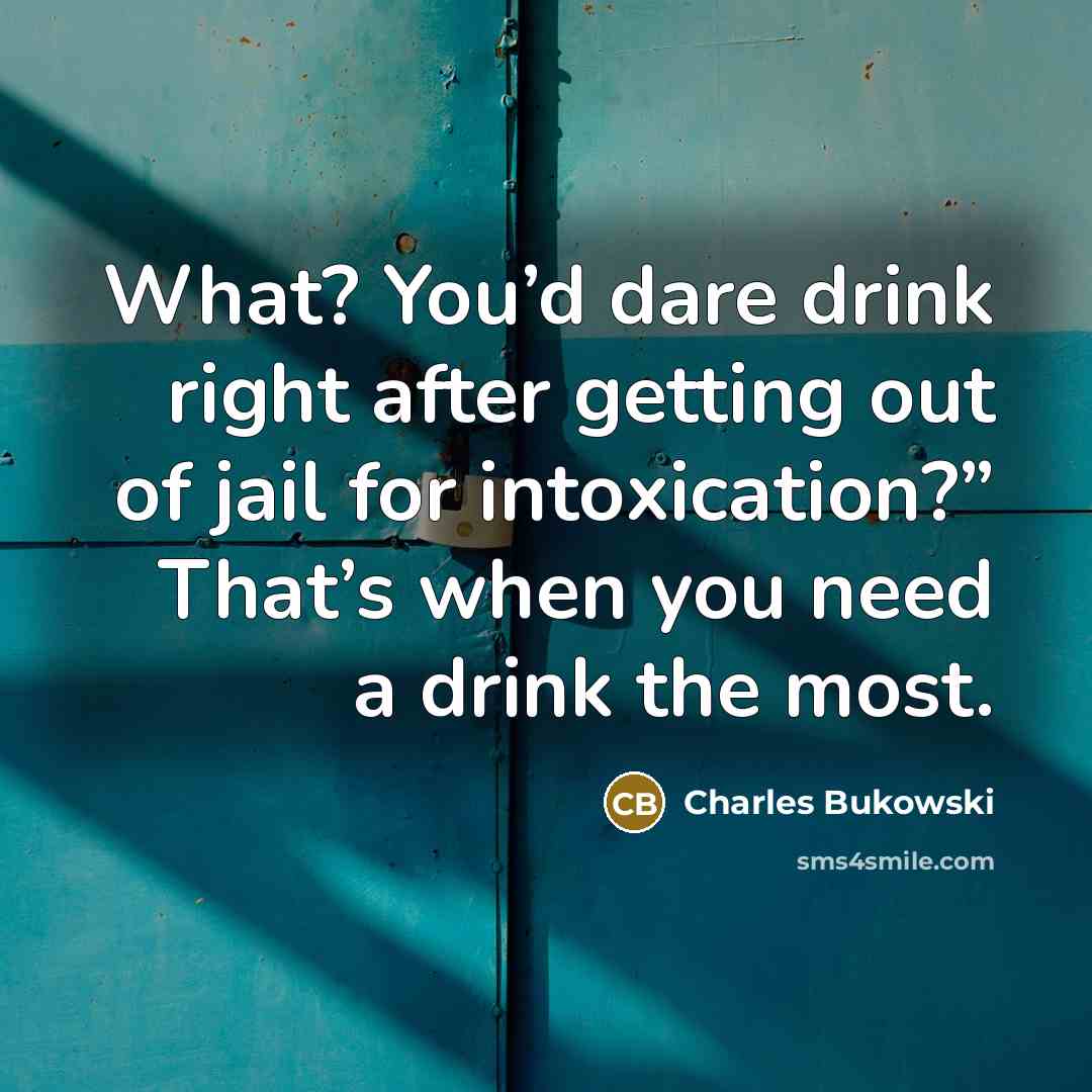“What? You’d dare drink right after getting out of jail for intoxication?” That’s when you need a drink the most.” quote by Charles Bukowski