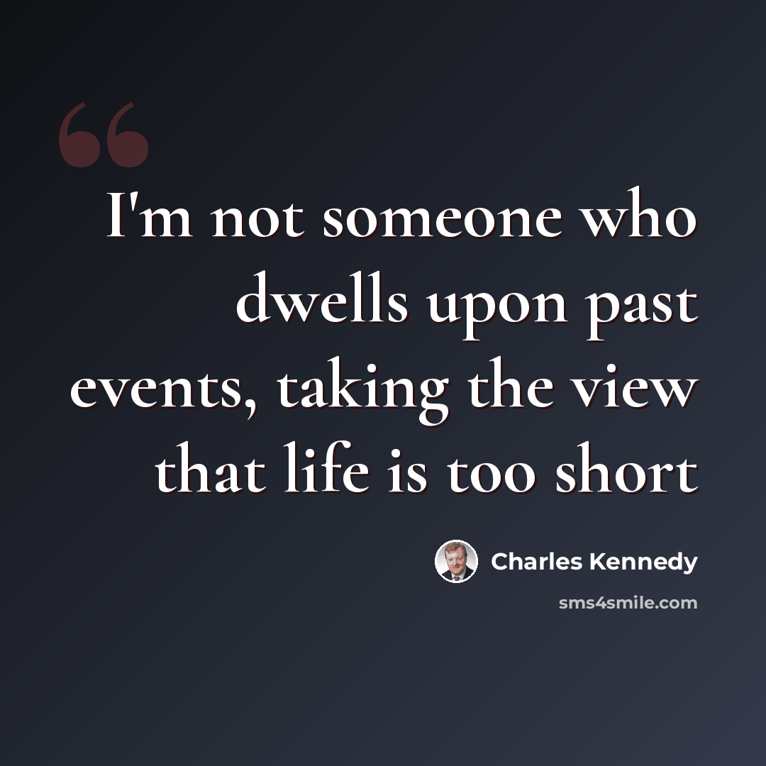 “I'm not someone who dwells upon past events, taking the view that life is too short” quote by Charles Kennedy
