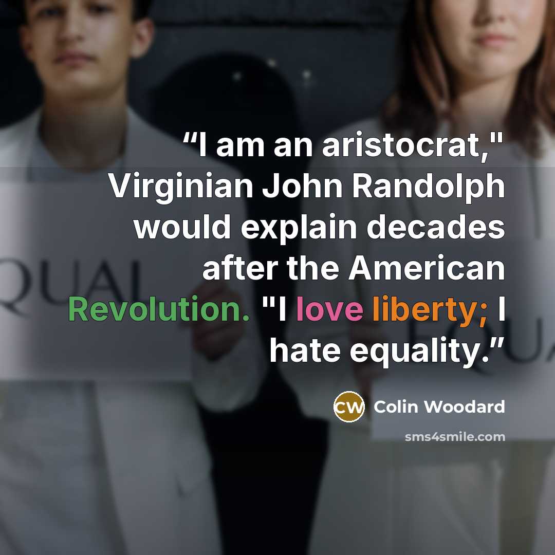 “I am an aristocrat," Virginian John Randolph would explain decades after the American Revolution. "I love liberty; I hate equality.” quote by Colin Woodard