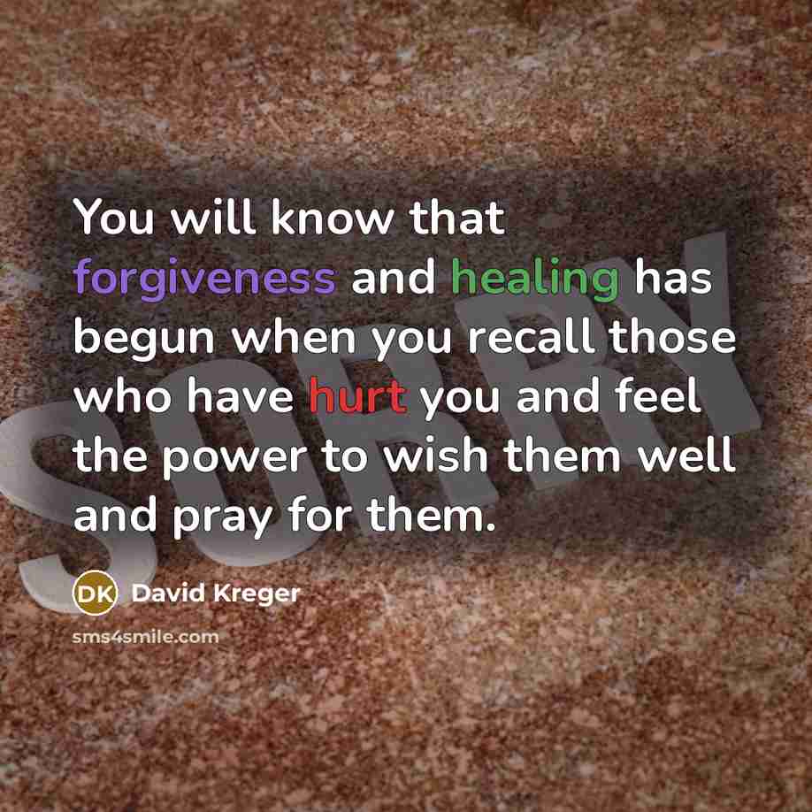 “You will know that forgiveness and healing has begun when you recall those who have hurt you and feel the power to wish them well and pray for them.” quote by David Kreger