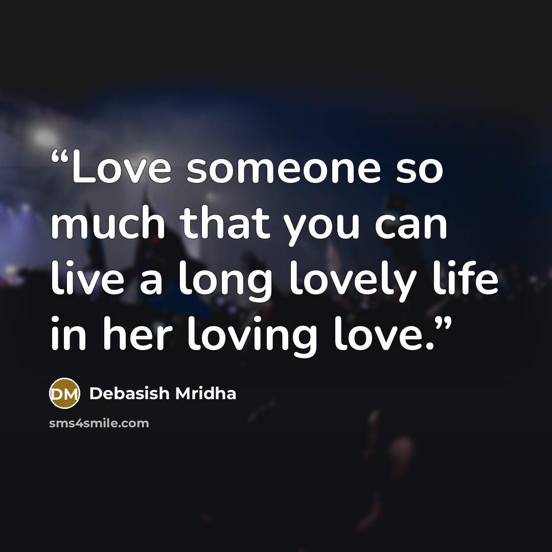 “Love someone so much that you can live a long lovely life in her loving love.” quote by Debasish Mridha