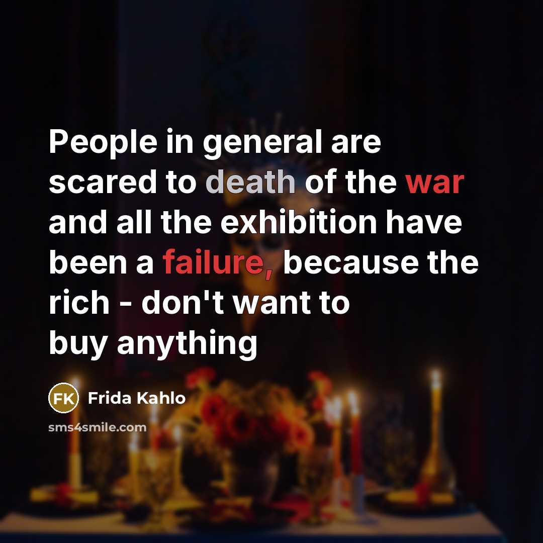 “People in general are scared to death of the war and all the exhibition have been a failure, because the rich - don't want to buy anything” quote by Frida Kahlo