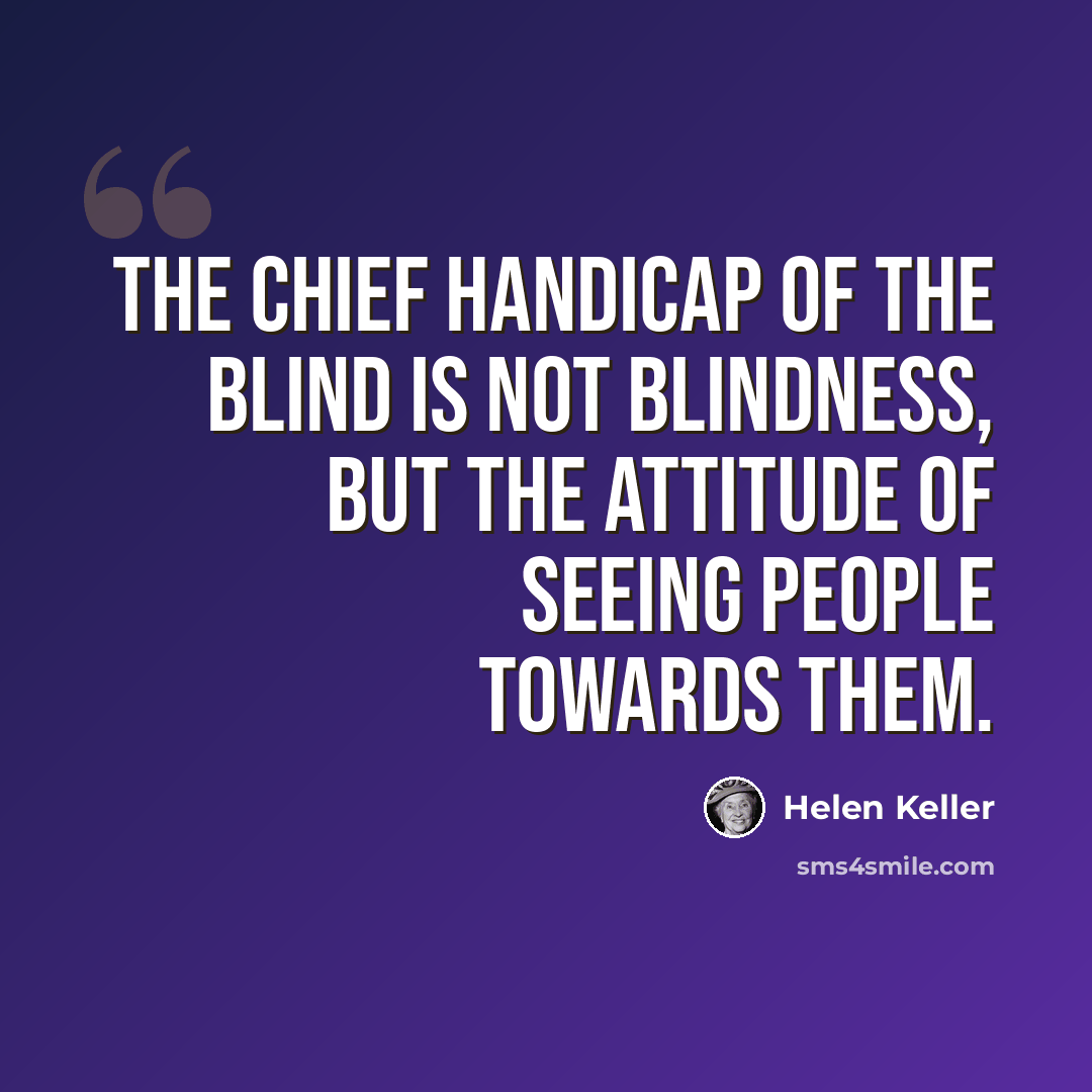 “The chief handicap of the blind is not blindness, but the attitude of seeing people towards them.” quote by Helen Keller