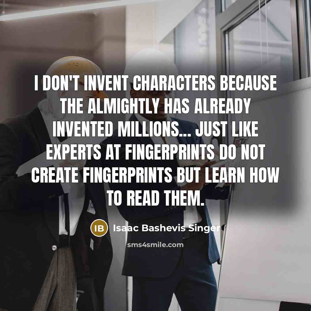 “I don't invent characters because the Almightly has already invented millions... Just like experts at fingerprints do not create fingerprints but learn how to read them.” quote by Isaac Bashevis Singer