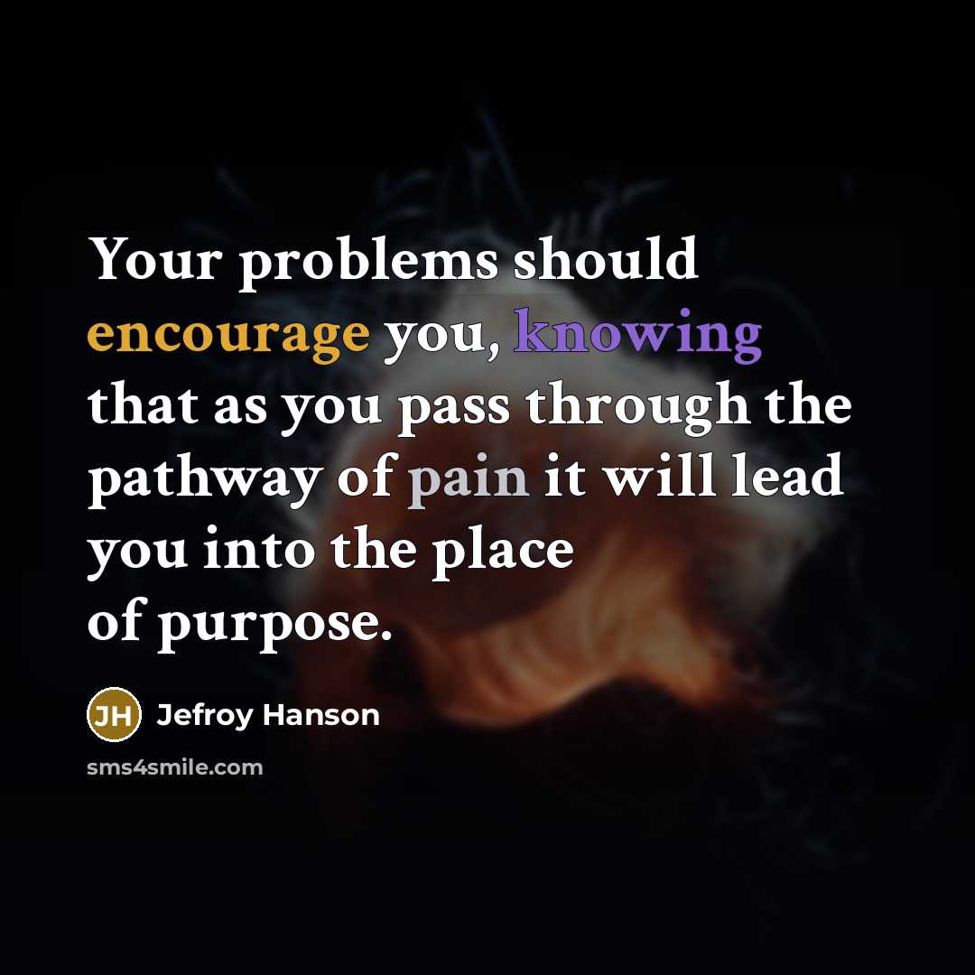 “Your problems should encourage you, knowing that as you pass through the pathway of pain it will lead you into the place of purpose.” quote by Jefroy Hanson