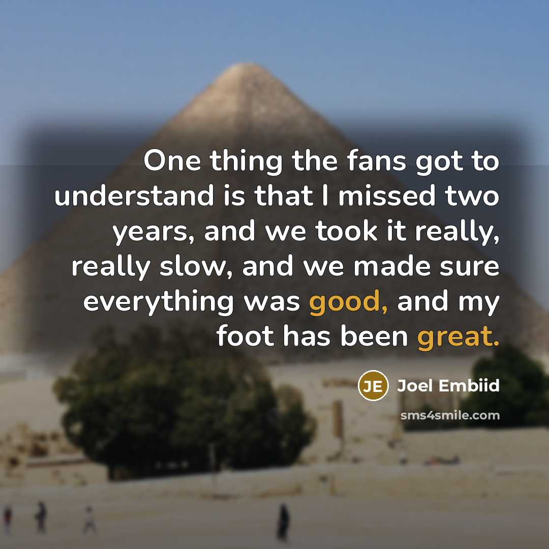 “One thing the fans got to understand is that I missed two years, and we took it really, really slow, and we made sure everything was good, and my foot has been great.” quote by Joel Embiid