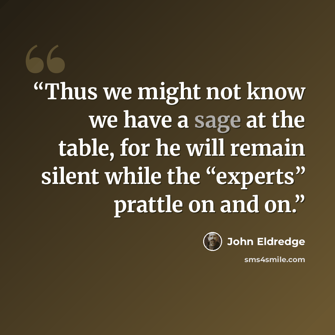 “Thus we might not know we have a sage at the table, for he will remain silent while the “experts” prattle on and on.” quote by John Eldredge