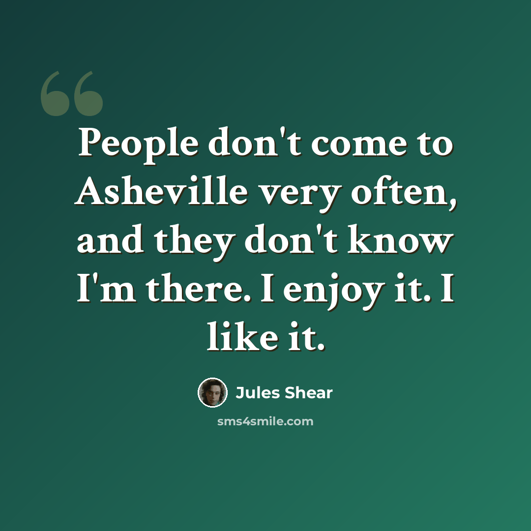 “People don't come to Asheville very often, and they don't know I'm there. I enjoy it. I like it.” quote by Jules Shear