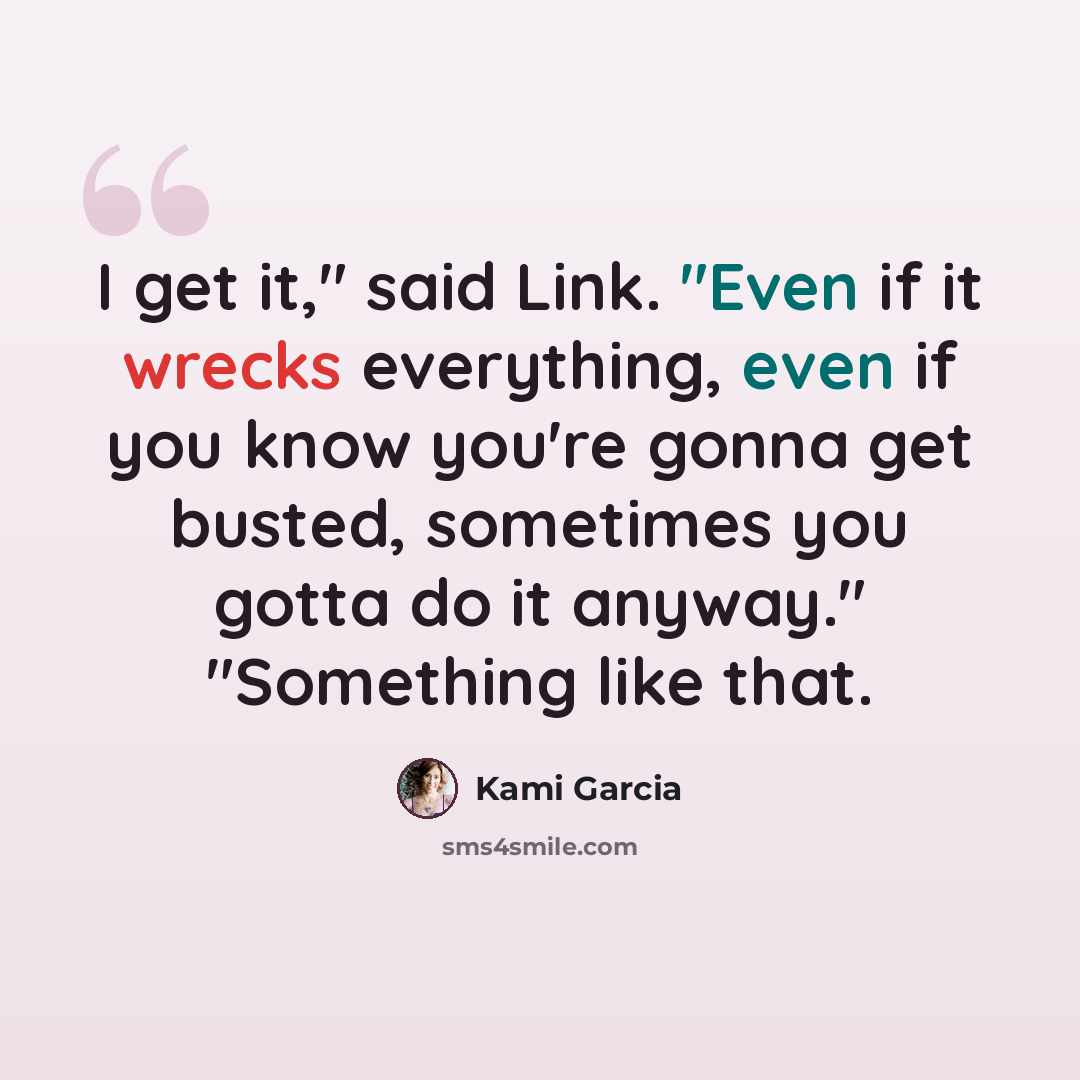 “I get it," said Link. "Even if it wrecks everything, even if you know you're gonna get busted, sometimes you gotta do it anyway." "Something like that.” quote by Kami Garcia