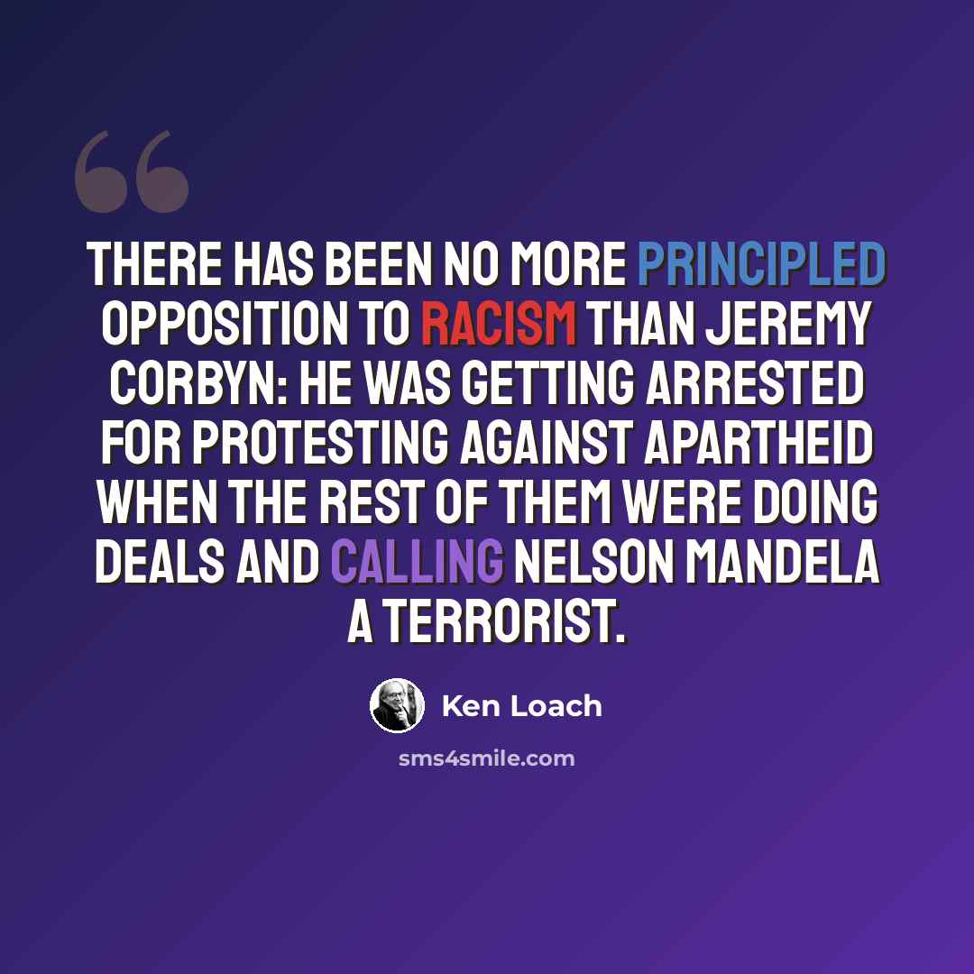 “There has been no more principled opposition to racism than Jeremy Corbyn: he was getting arrested for protesting against Apartheid when the rest of them were doing deals and calling Nelson Mandela a terrorist.” quote by Ken Loach