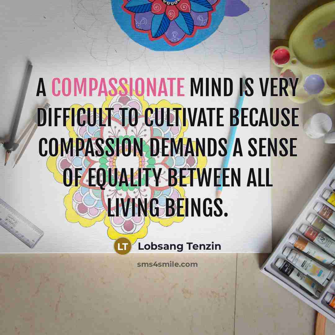 “A compassionate mind is very difficult to cultivate because compassion demands a sense of equality between all living beings.” quote by Lobsang Tenzin