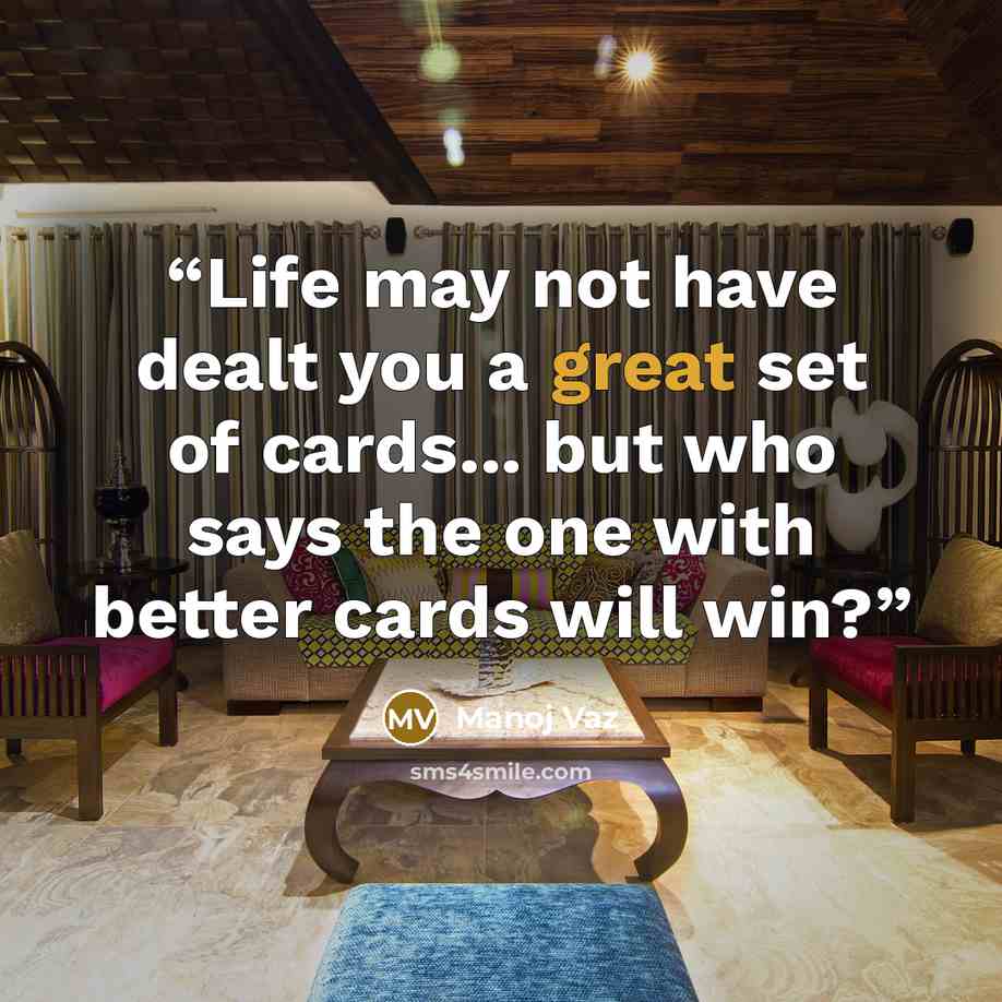 “Life may not have dealt you a great set of cards... but who says the one with better cards will win?” quote by Manoj Vaz
