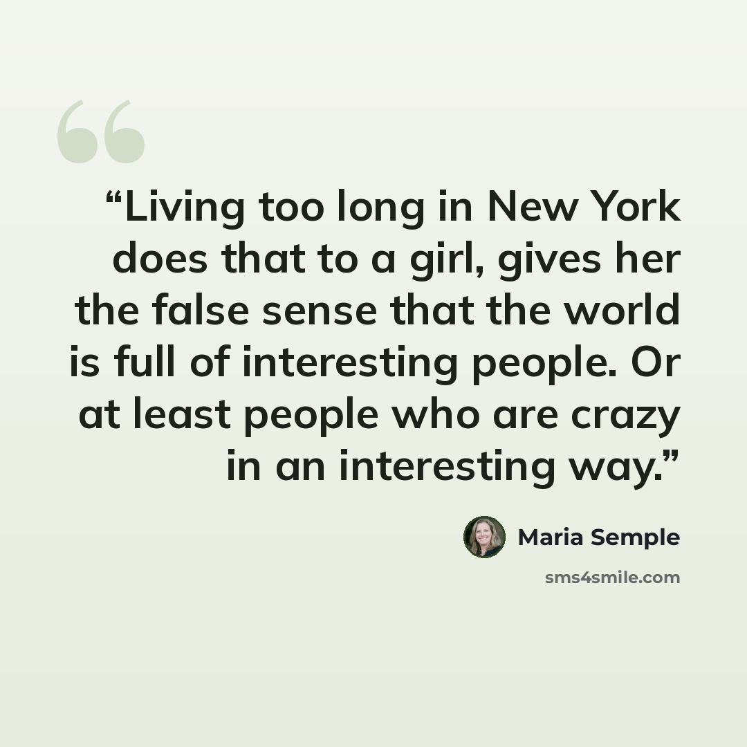 “Living too long in New York does that to a girl, gives her the false sense that the world is full of interesting people. Or at least people who are crazy in an interesting way.” quote by Maria Semple