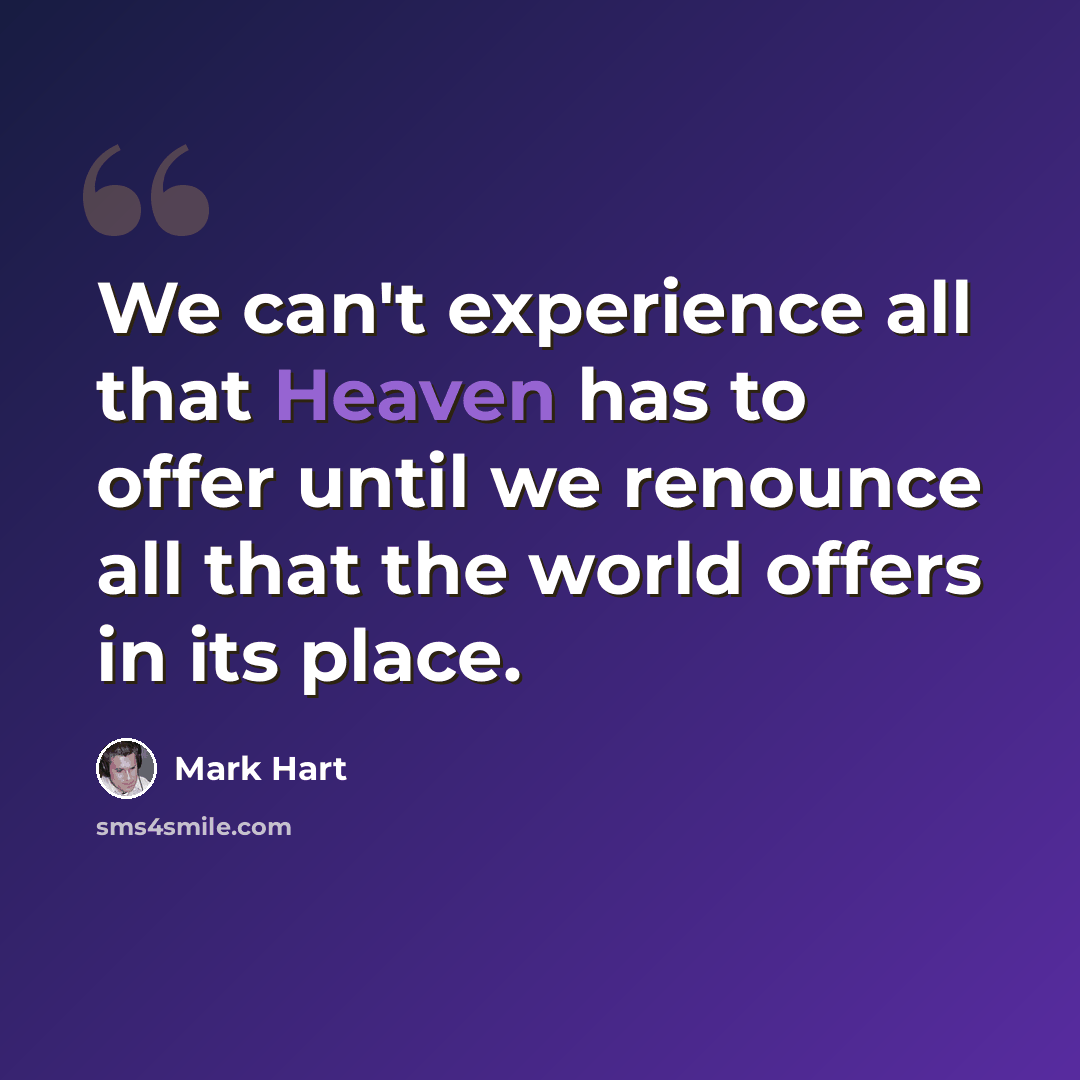 “We can't experience all that Heaven has to offer until we renounce all that the world offers in its place.” quote by Mark Hart