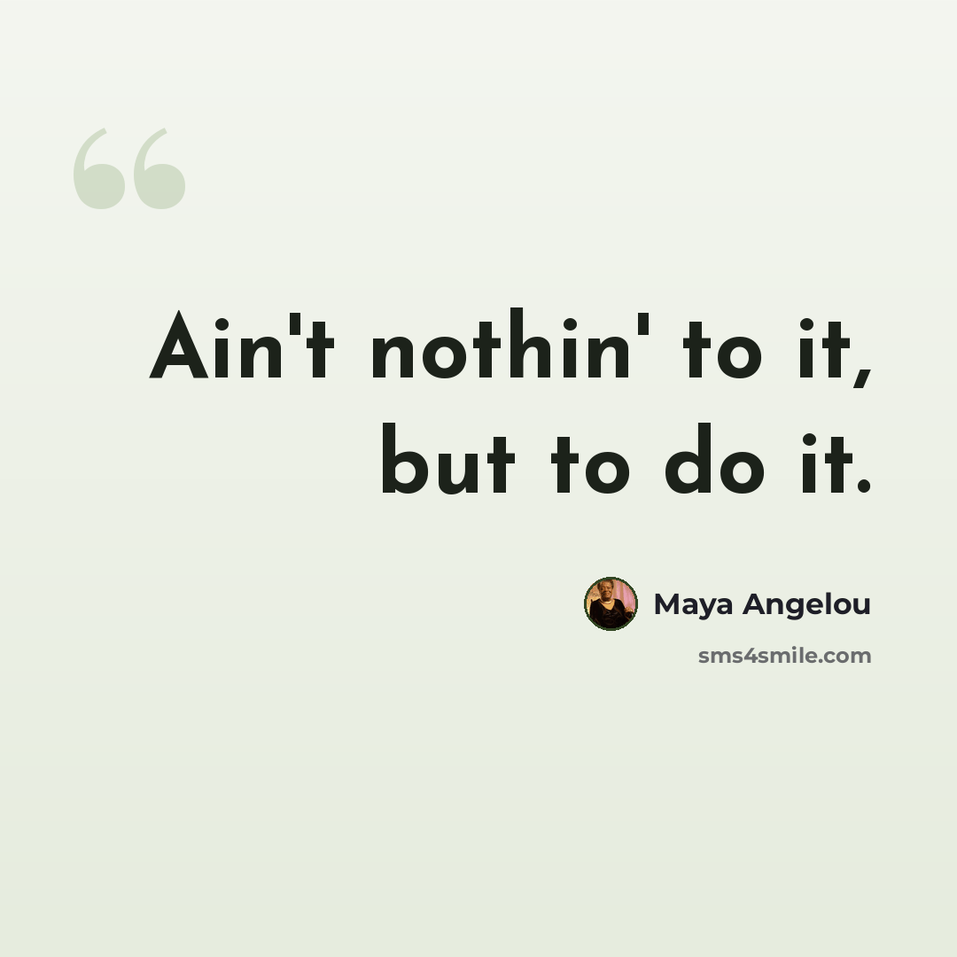 “Ain't nothin' to it, but to do it.” quote by Maya Angelou