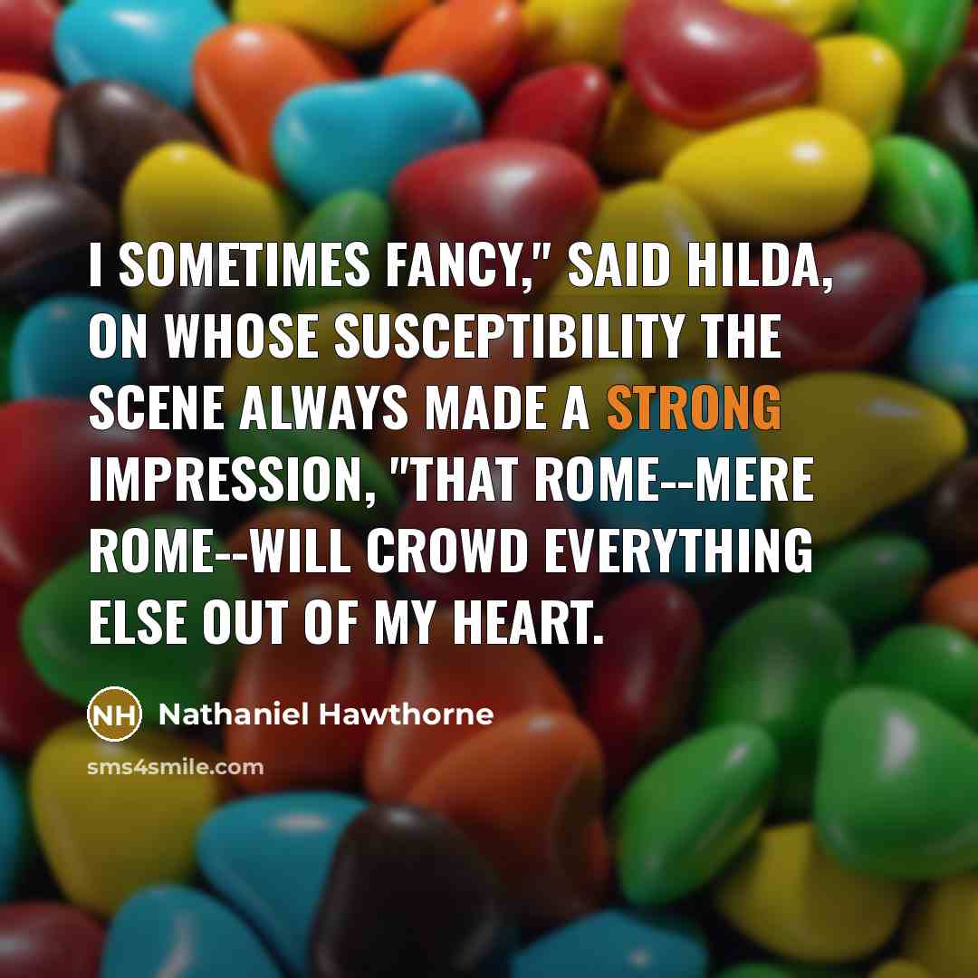 “I sometimes fancy," said Hilda, on whose susceptibility the scene always made a strong impression, "that Rome--mere Rome--will crowd everything else out of my heart.” quote by Nathaniel Hawthorne