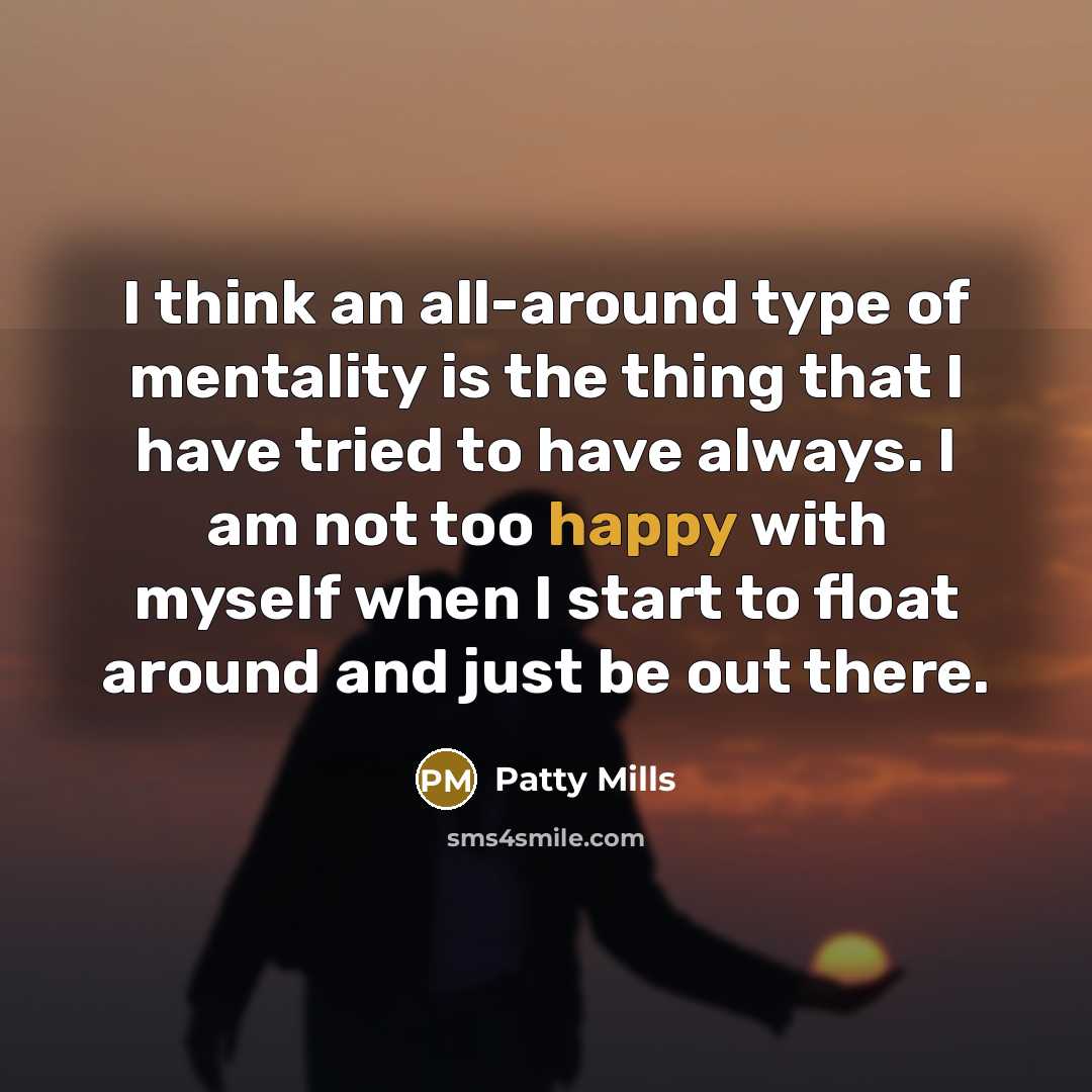 “I think an all-around type of mentality is the thing that I have tried to have always. I am not too happy with myself when I start to float around and just be out there.” quote by Patty Mills