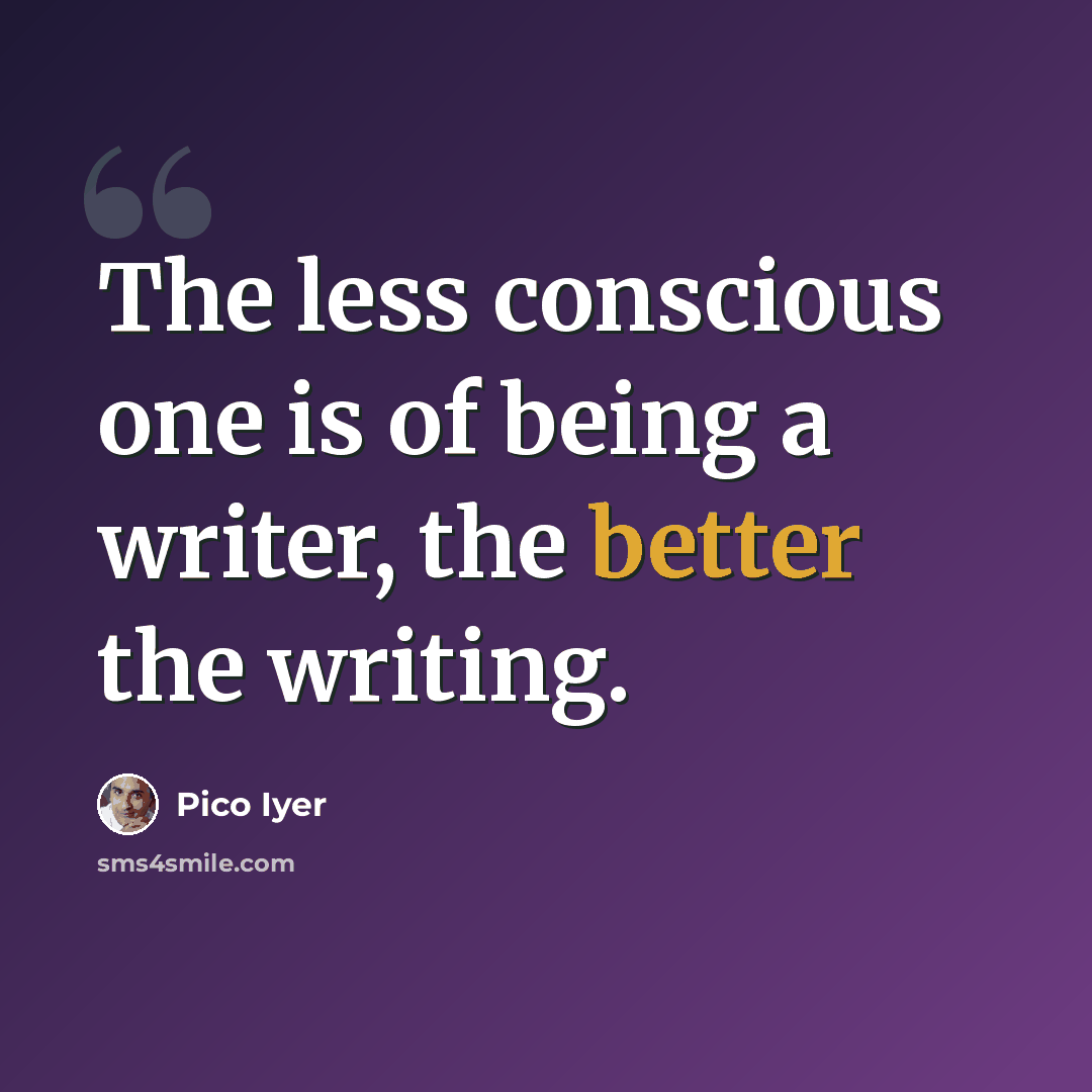 “The less conscious one is of being a writer, the better the writing.” quote by Pico Iyer