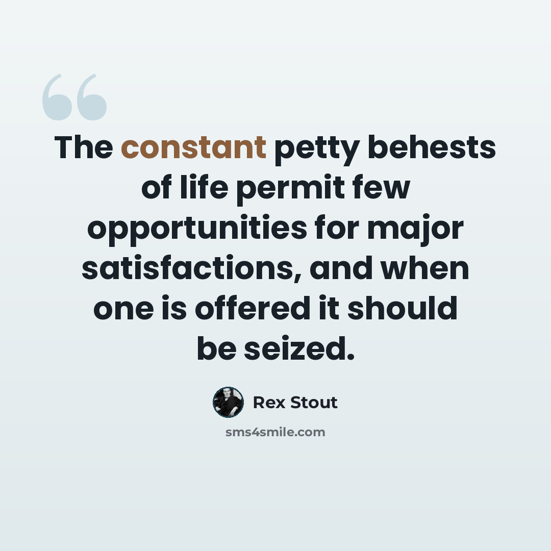“The constant petty behests of life permit few opportunities for major satisfactions, and when one is offered it should be seized.” quote by Rex Stout