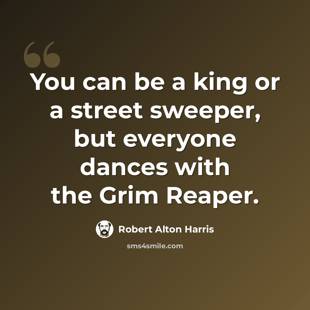 “You can be a king or a street sweeper, but everyone dances with the Grim Reaper.” quote by Robert Alton Harris