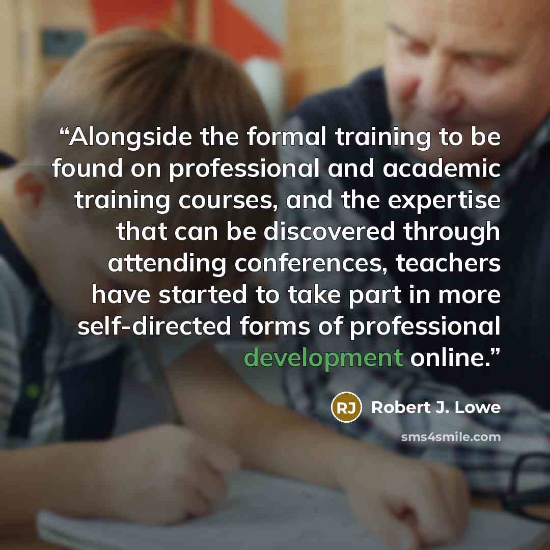 “Alongside the formal training to be found on professional and academic training courses, and the expertise that can be discovered through attending conferences, teachers have started to take part in more self-directed forms of professional development online.” quote by Robert J. Lowe