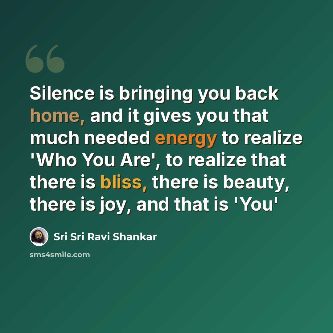 “Silence is bringing you back home, and it gives you that much needed energy to realize 'Who You Are', to realize that there is bliss, there is beauty, there is joy, and that is 'You'” quote by Sri Sri Ravi Shankar
