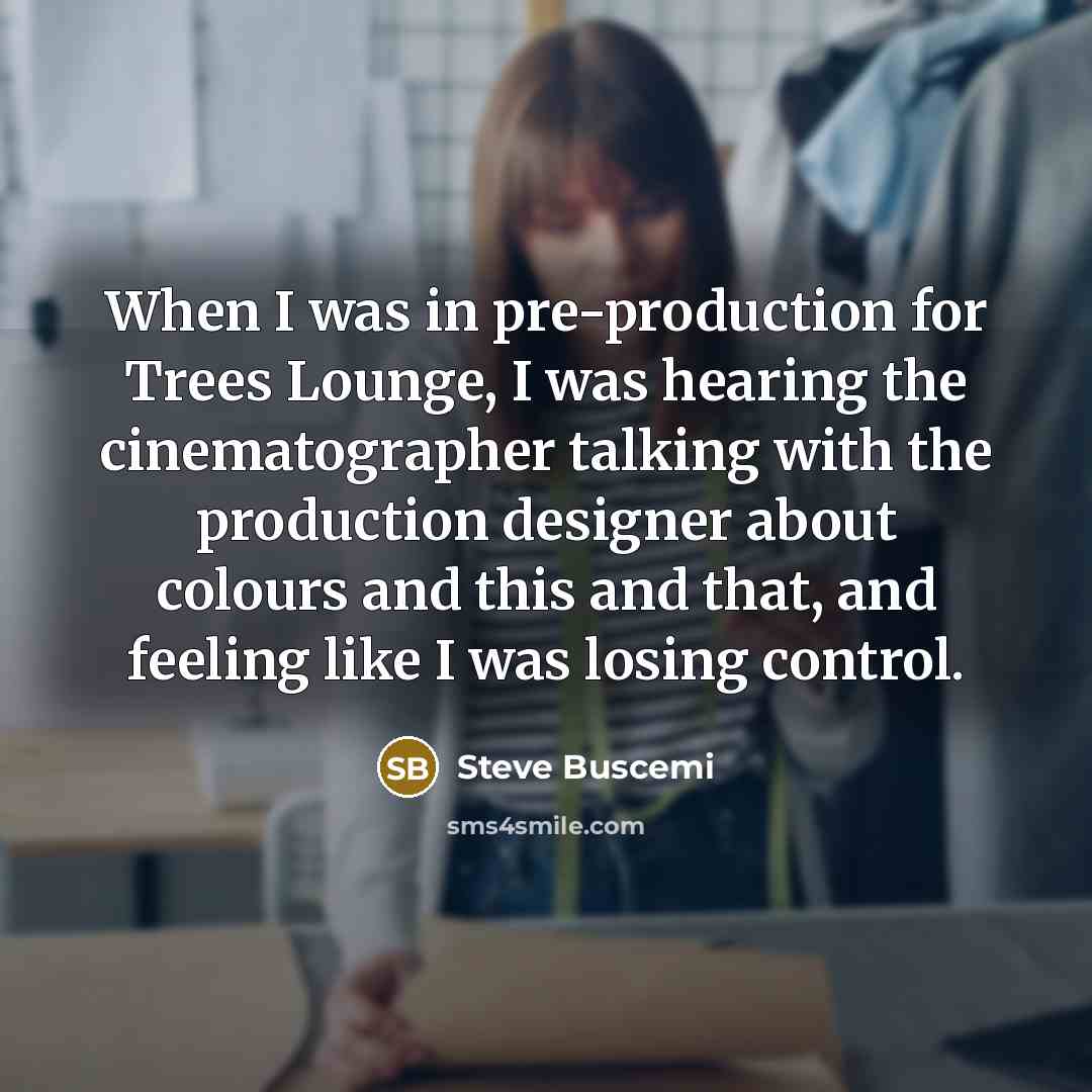 “When I was in pre-production for Trees Lounge, I was hearing the cinematographer talking with the production designer about colours and this and that, and feeling like I was losing control.” quote by Steve Buscemi