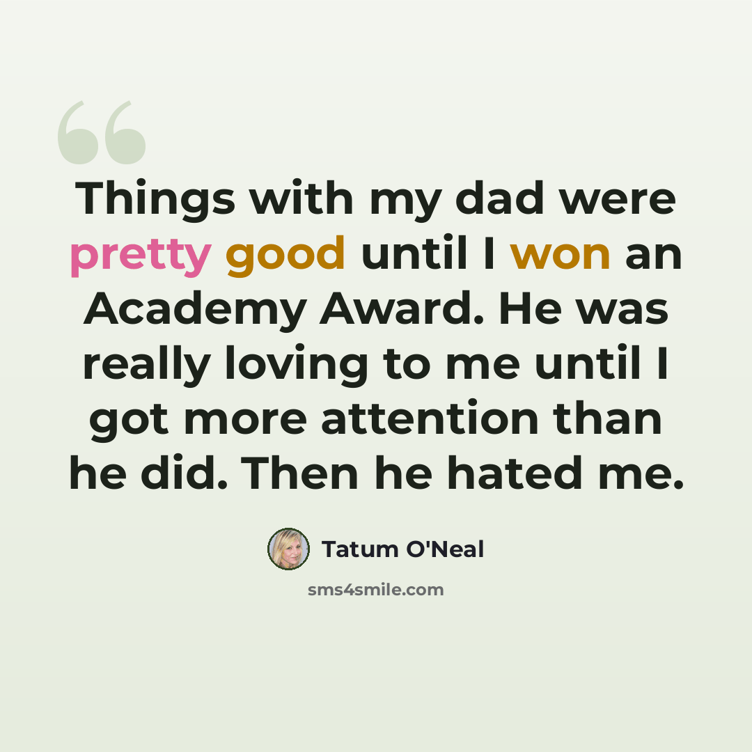 “Things with my dad were pretty good until I won an Academy Award. He was really loving to me until I got more attention than he did. Then he hated me.” quote by Tatum O'Neal