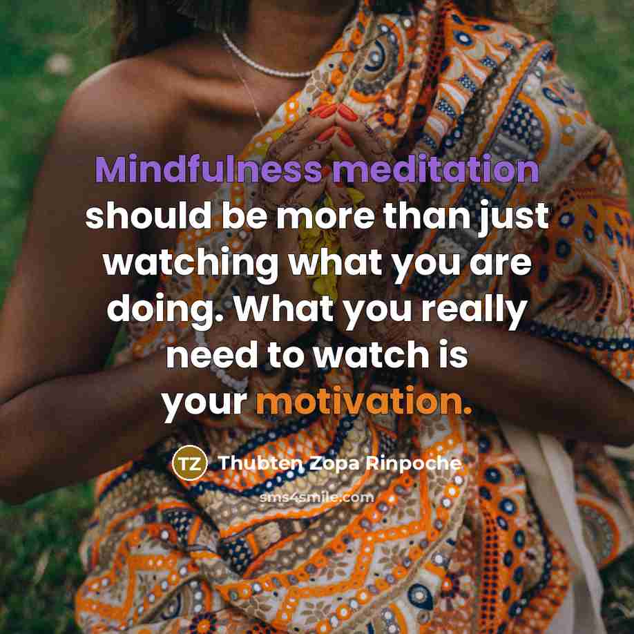 “Mindfulness meditation should be more than just watching what you are doing. What you really need to watch is your motivation.” quote by Thubten Zopa Rinpoche