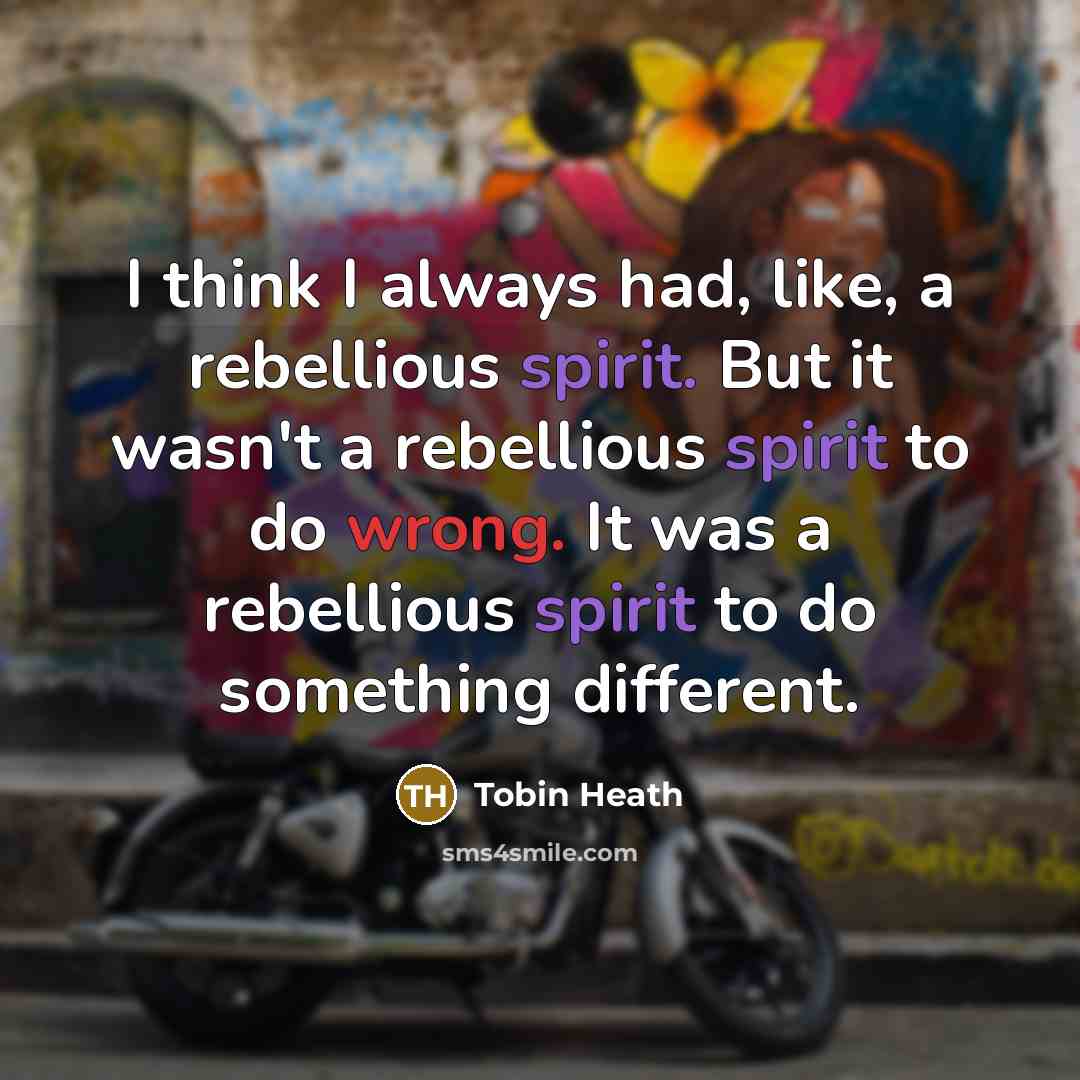 “I think I always had, like, a rebellious spirit. But it wasn't a rebellious spirit to do wrong. It was a rebellious spirit to do something different.” quote by Tobin Heath