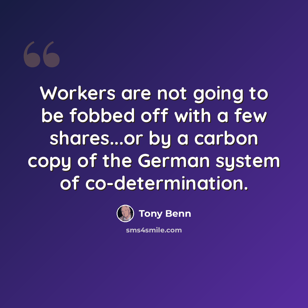 “Workers are not going to be fobbed off with a few shares...or by a carbon copy of the German system of co-determination.” quote by Tony Benn