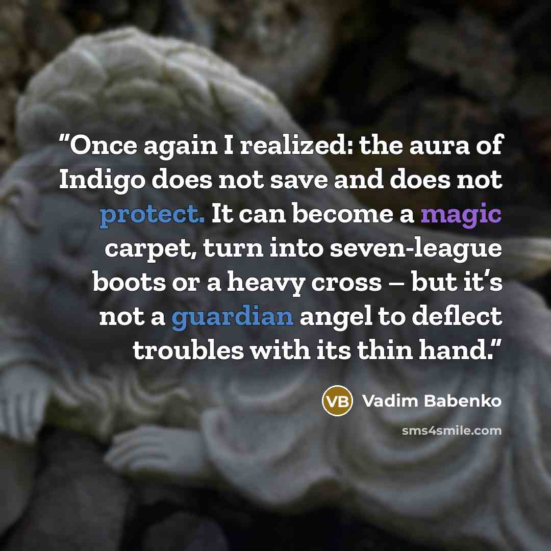 “Once again I realized: the aura of Indigo does not save and does not protect. It can become a magic carpet, turn into seven-league boots or a heavy cross – but it’s not a guardian angel to deflect troubles with its thin hand.” quote by Vadim Babenko