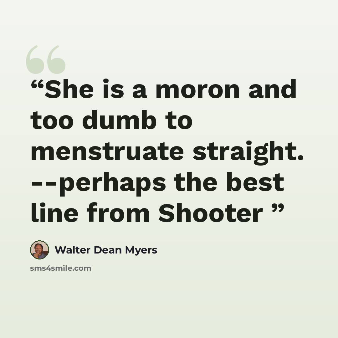 “She is a moron and too dumb to menstruate straight. --perhaps the best line from Shooter” quote by Walter Dean Myers