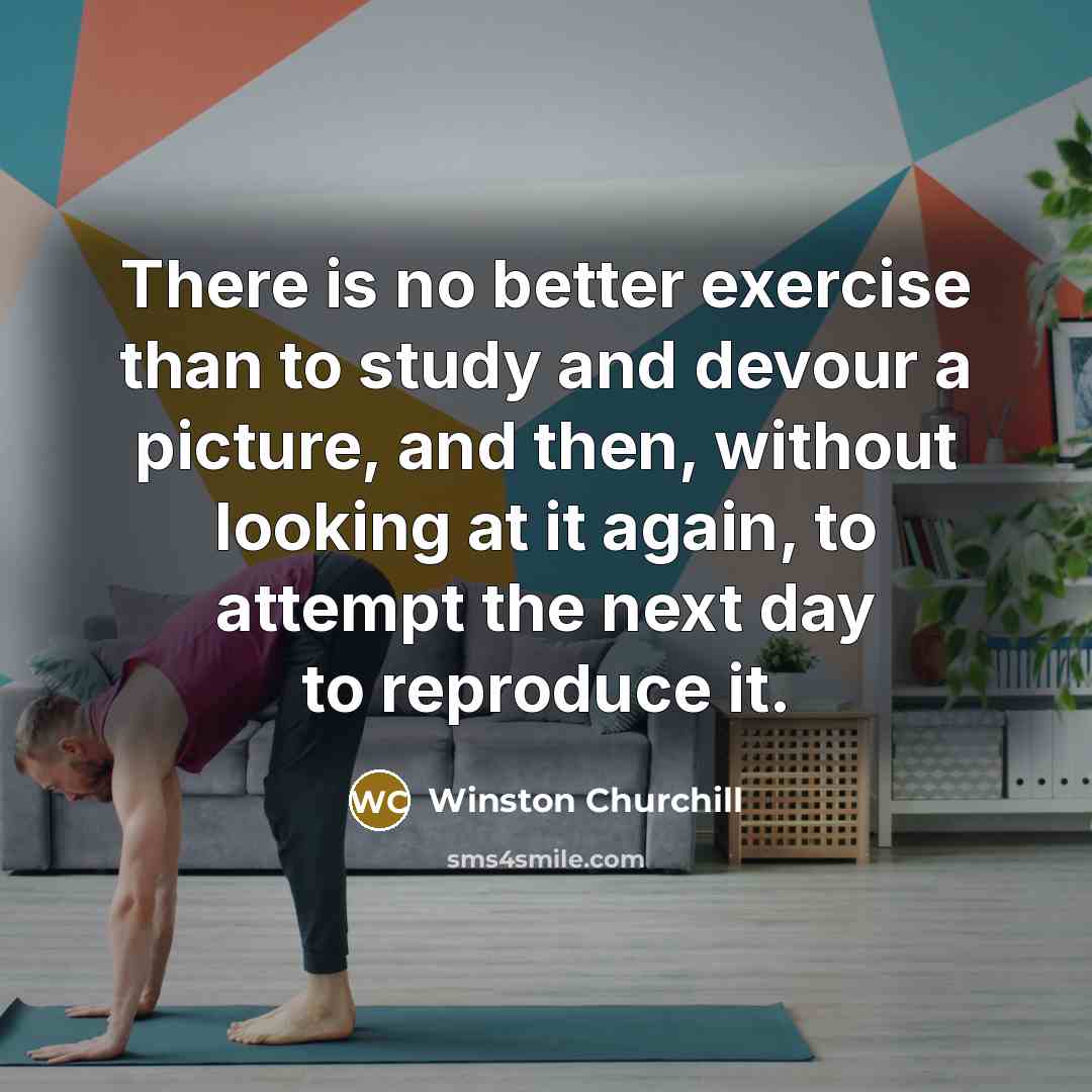 “There is no better exercise than to study and devour a picture, and then, without looking at it again, to attempt the next day to reproduce it.” quote by Winston Churchill