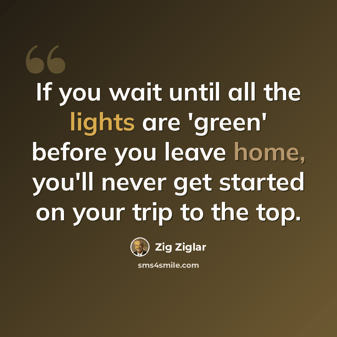 “If you wait until all the lights are 'green' before you leave home, you'll never get started on your trip to the top.” quote by Zig Ziglar