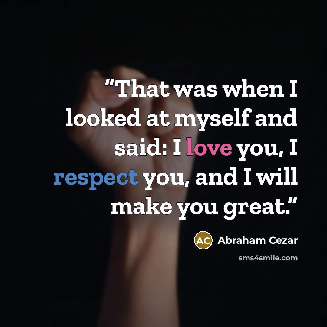 “That was when I looked at myself and said: I love you, I respect you, and I will make you great.” quote by Abraham Cezar