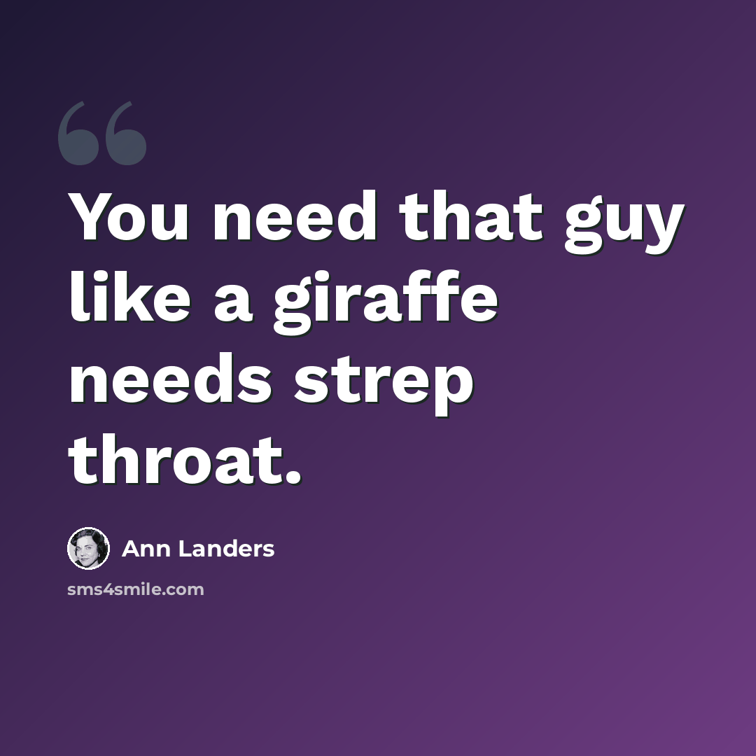 “You need that guy like a giraffe needs strep throat.” quote by Ann Landers