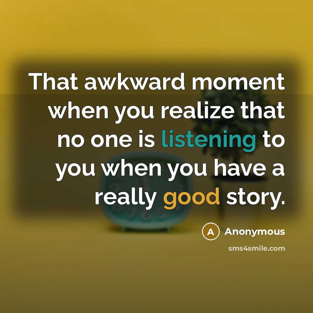 “That awkward moment when you realize that no one is listening to you when you have a really good story.” quote by Anonymous