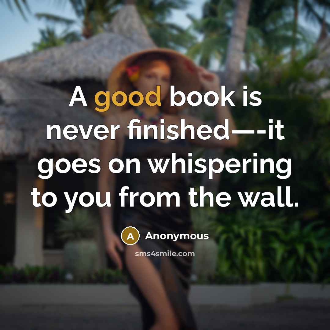 “A good book is never finished—-it goes on whispering to you from the wall.” quote by Anonymous